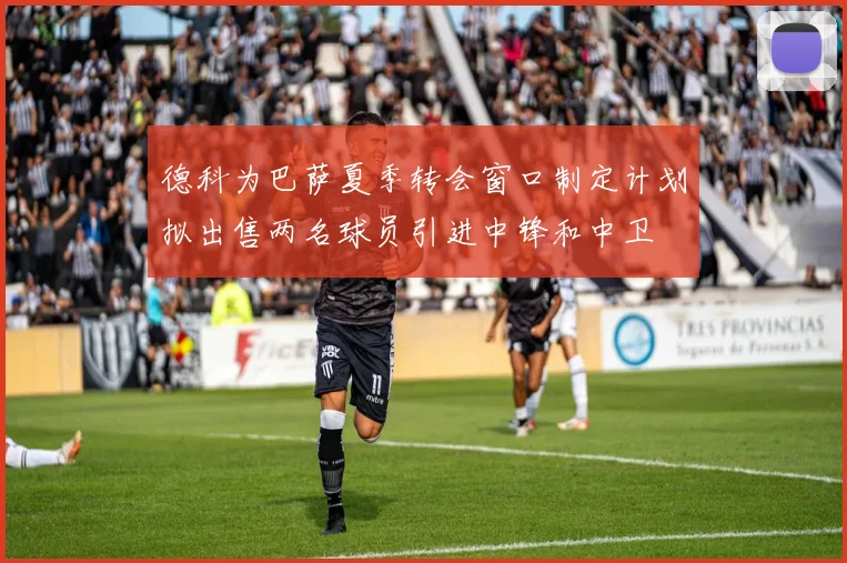 德科为巴萨夏季转会窗口制定计划拟出售两名球员引进中锋和中卫