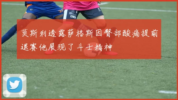 莫斯利透露萨格斯因臀部酸痛提前退赛他展现了斗士精神