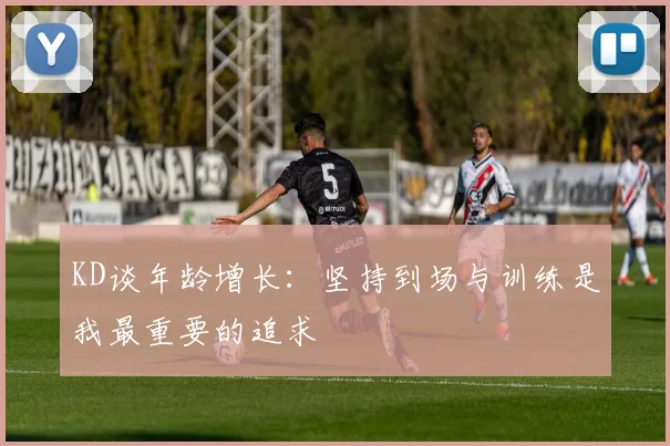 KD谈年龄增长：坚持到场与训练是我最重要的追求
