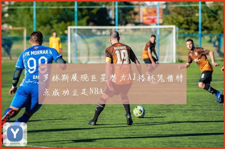 罗林斯展现巨星潜力AJ格林凭借特点成功立足NBA
