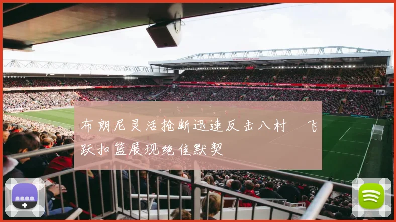 布朗尼灵活抢断迅速反击八村塁飞跃扣篮展现绝佳默契