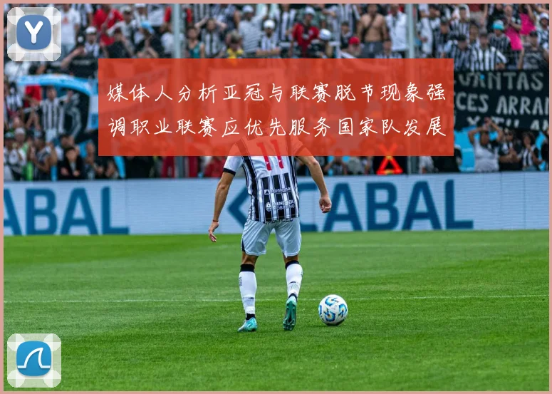 媒体人分析亚冠与联赛脱节现象强调职业联赛应优先服务国家队发展