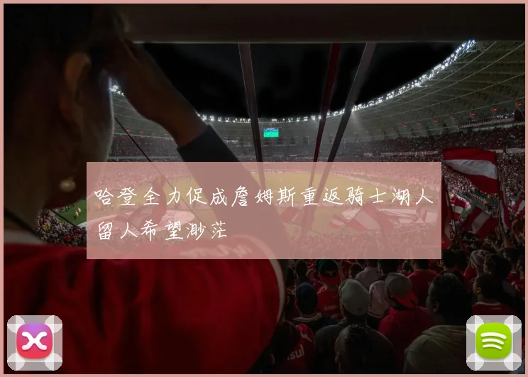 哈登全力促成詹姆斯重返骑士湖人留人希望渺茫