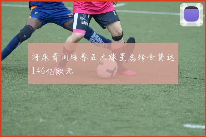 河床青训培养五大球星总转会费达146亿欧元