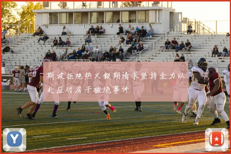 斯波拒绝热火假期请求坚持全力以赴应对房子被烧事件