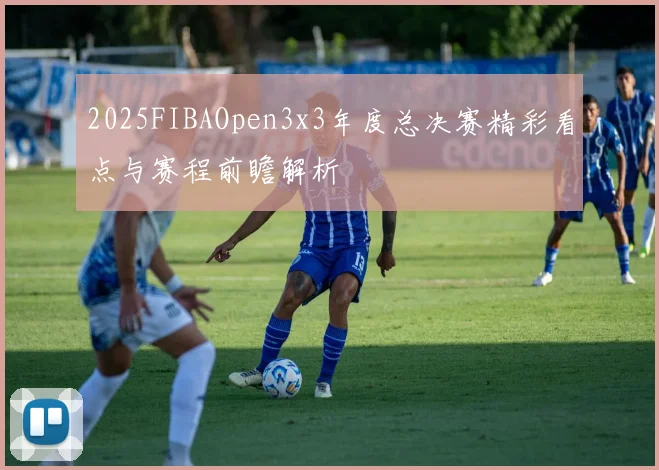 2025FIBAOpen3x3年度总决赛精彩看点与赛程前瞻解析