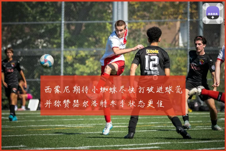 西蒙尼期待小蜘蛛尽快打破进球荒并称赞瑟尔洛特冬季状态更佳