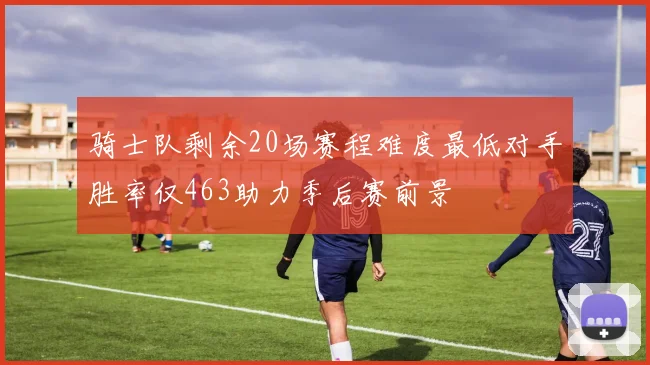 骑士队剩余20场赛程难度最低对手胜率仅463助力季后赛前景