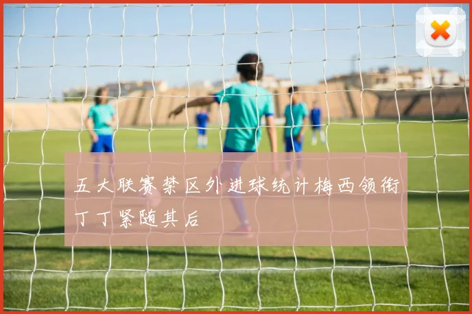 五大联赛禁区外进球统计梅西领衔丁丁紧随其后