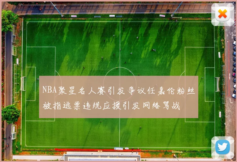 NBA聚星名人赛引发争议任嘉伦粉丝被指逃票违规应援引发网络骂战