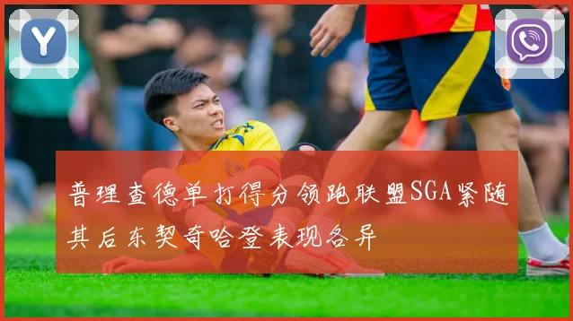 普理查德单打得分领跑联盟SGA紧随其后东契奇哈登表现各异