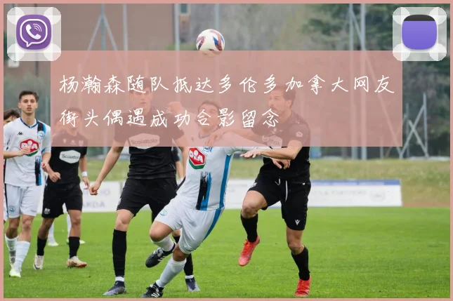 杨瀚森随队抵达多伦多加拿大网友街头偶遇成功合影留念