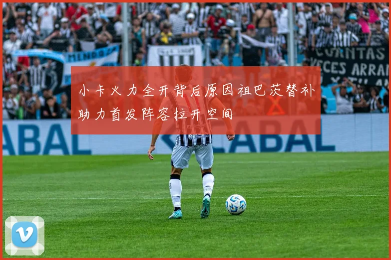 小卡火力全开背后原因祖巴茨替补助力首发阵容拉开空间