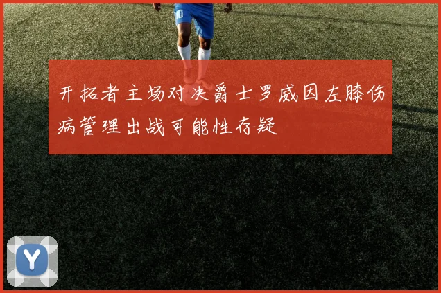 开拓者主场对决爵士罗威因左膝伤病管理出战可能性存疑