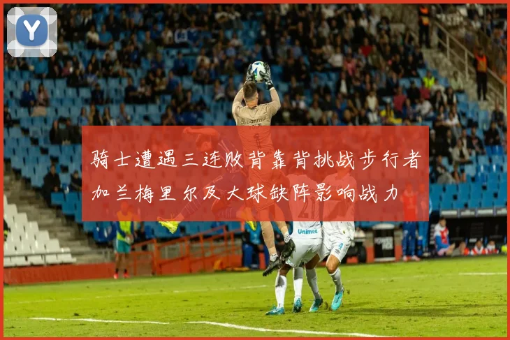 骑士遭遇三连败背靠背挑战步行者加兰梅里尔及大球缺阵影响战力