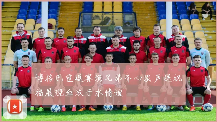 博格巴重返赛场兄弟齐心发声送祝福展现血浓于水情谊