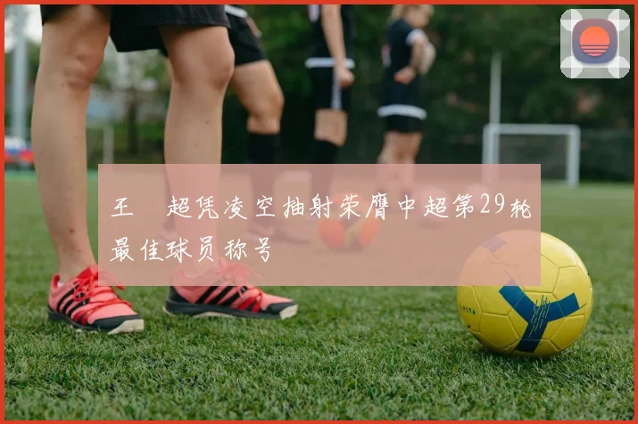 王燊超凭凌空抽射荣膺中超第29轮最佳球员称号