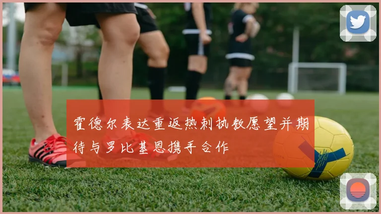 霍德尔表达重返热刺执教愿望并期待与罗比基恩携手合作