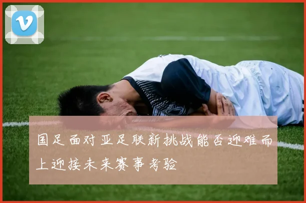 国足面对亚足联新挑战能否迎难而上迎接未来赛事考验
