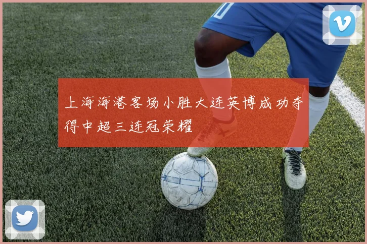 上海海港客场小胜大连英博成功夺得中超三连冠荣耀