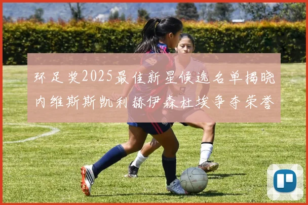环足奖2025最佳新星候选名单揭晓内维斯斯凯利赫伊森杜埃争夺荣誉