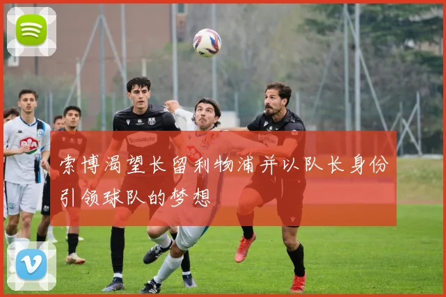 索博渴望长留利物浦并以队长身份引领球队的梦想