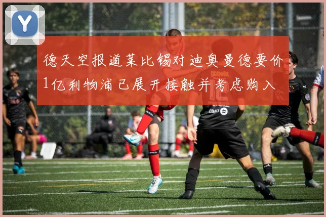 德天空报道莱比锡对迪奥曼德要价1亿利物浦已展开接触并考虑购入