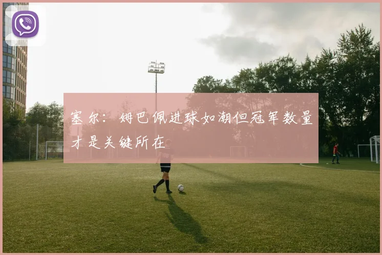 塞尔：姆巴佩进球如潮但冠军数量才是关键所在