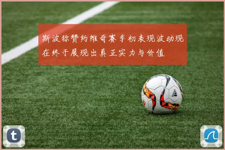 斯波称赞约维奇赛季初表现波动现在终于展现出真正实力与价值