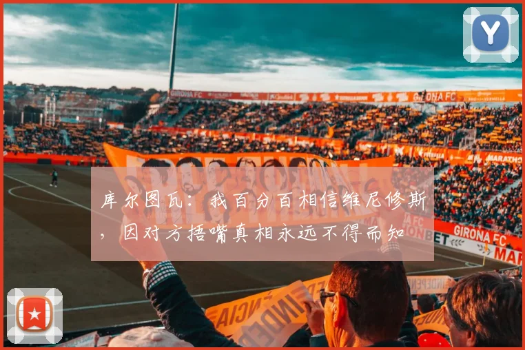 库尔图瓦：我百分百相信维尼修斯，因对方捂嘴真相永远不得而知