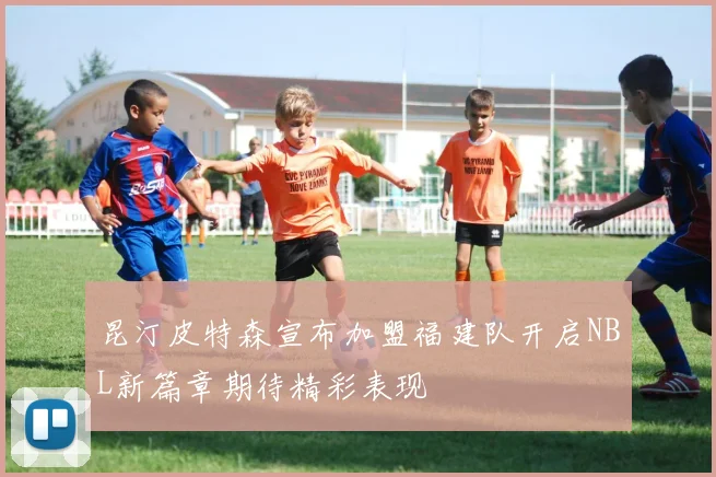 昆汀皮特森宣布加盟福建队开启NBL新篇章期待精彩表现