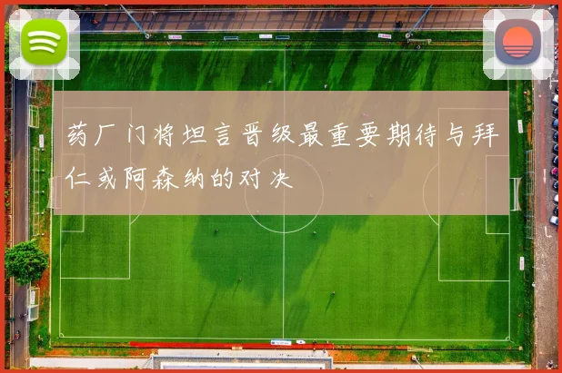 药厂门将坦言晋级最重要期待与拜仁或阿森纳的对决