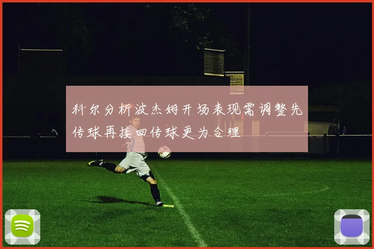 科尔分析波杰姆开场表现需调整先传球再接回传球更为合理